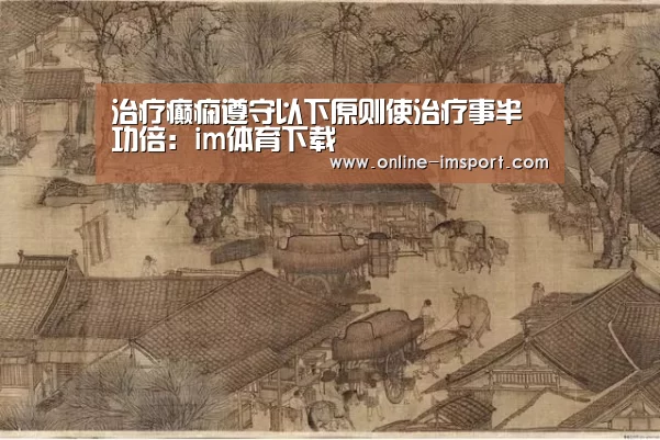 治疗癫痫遵守以下原则使治疗事半功倍:im体育下载(图4) im体育官方网站