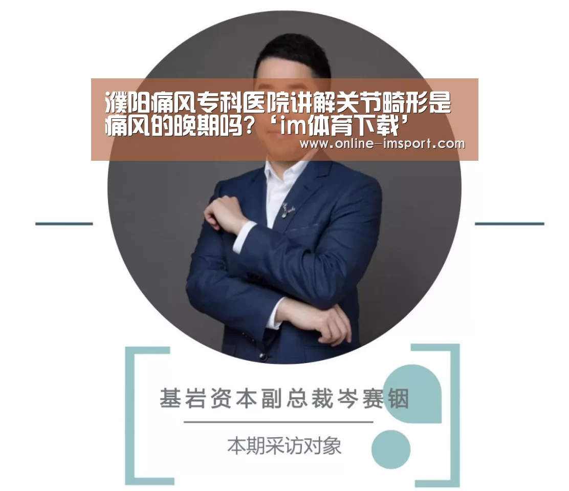 濮阳痛风专科医院讲解关节畸形是痛风的晚期吗?‘im体育下载’(图1) im体育
