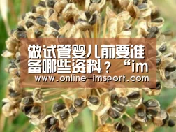 做试管婴儿前要准备哪些资料?“im体育官方网站”(图4) im体育下载