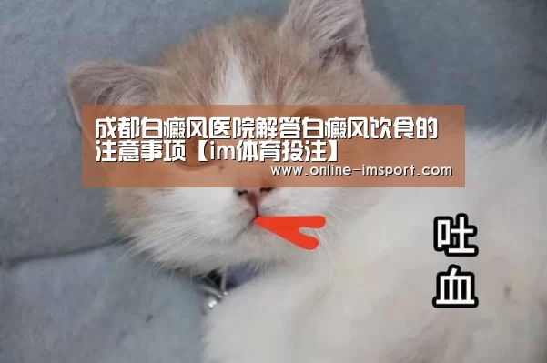 成都白癜风医院解答白癜风饮食的注意事项【im体育投注】(图1) im体育下载